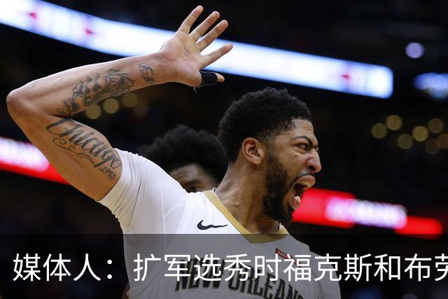 媒体人：扩军选秀时福克斯和布劳恩可能会被倒贴首轮签送到新球队